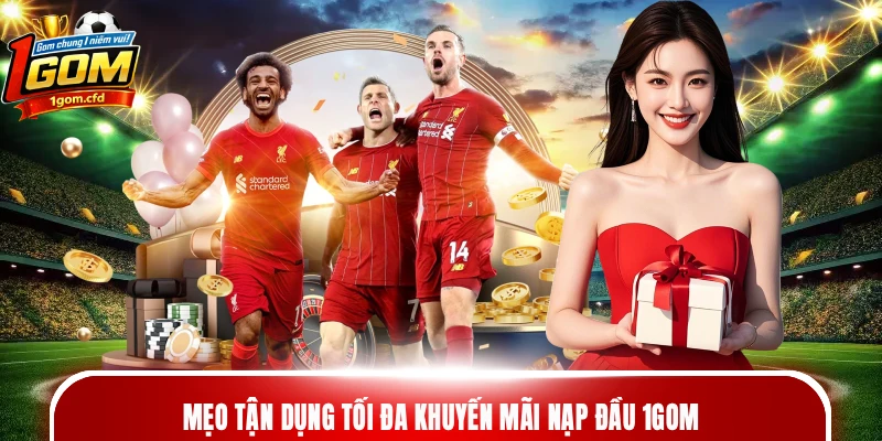 Mẹo tận dụng tối đa khuyến mãi nạp đầu 1gom